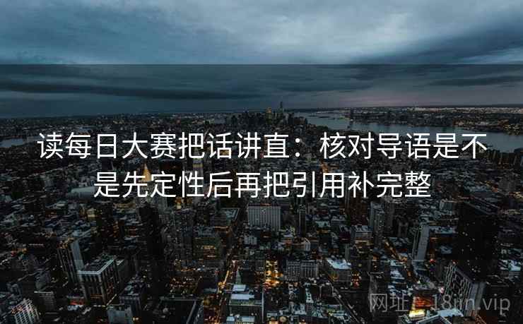 读每日大赛把话讲直:核对导语是不是先定性后再把引用补完整 读每日大赛把话讲直:核对导语是不是先定性后再把引用补完整
