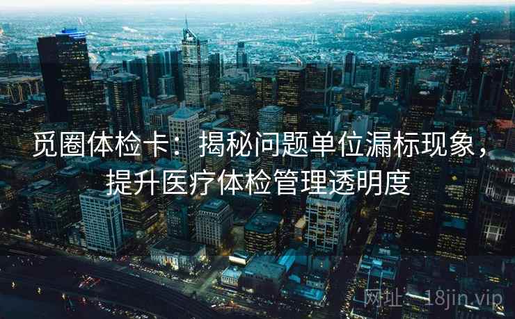 觅圈体检卡:揭秘问题单位漏标现象,提升医疗体检管理透明度 觅圈体检卡:揭秘问题单位漏标现象,提升医疗体检管理透明度