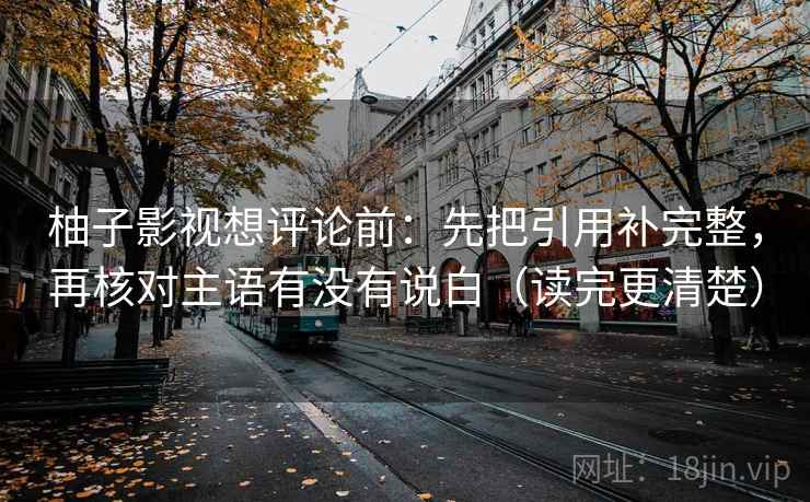 柚子影视想评论前：先把引用补完整，再核对主语有没有说白（读完更清楚）