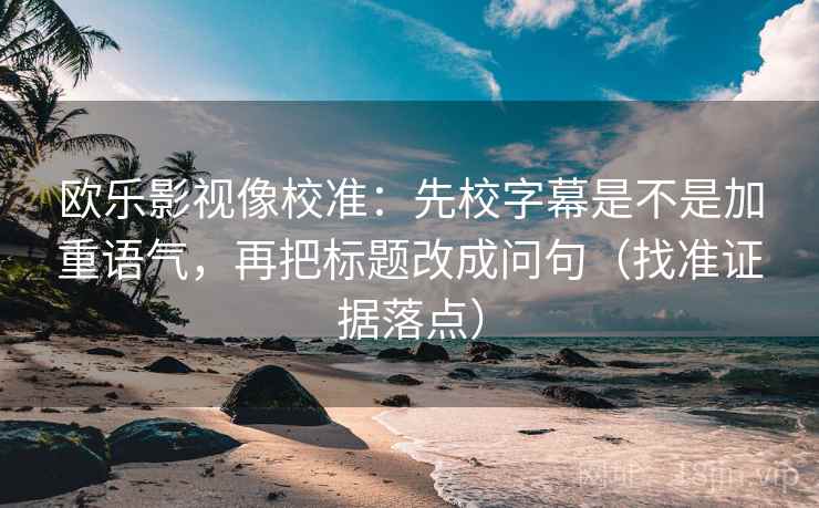 欧乐影视像校准:先校字幕是不是加重语气,再把标题改成问句(找准证据落点) 欧乐影视像校准:先校字幕是不是加重语气,再把标题改成问句(找准证据落点)