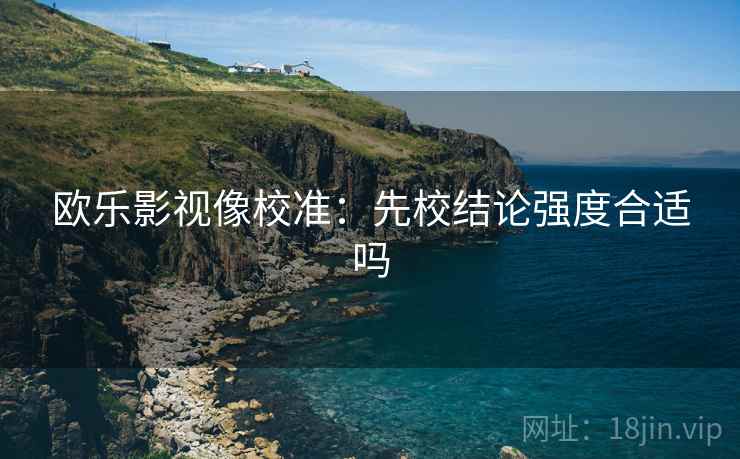 欧乐影视像校准：先校结论强度合适吗