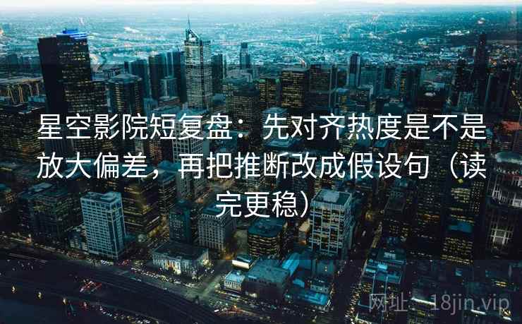 星空影院短复盘:先对齐热度是不是放大偏差,再把推断改成假设句(读完更稳) 星空影院短复盘:先对齐热度是不是放大偏差,再把推断改成假设句(读完更稳)