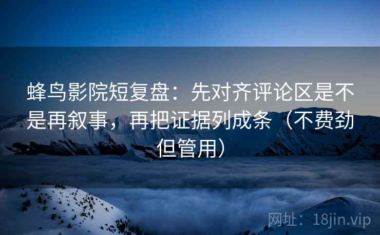 蜂鸟影院短复盘：先对齐评论区是不是再叙事，再把证据列成条（不费劲但管用）