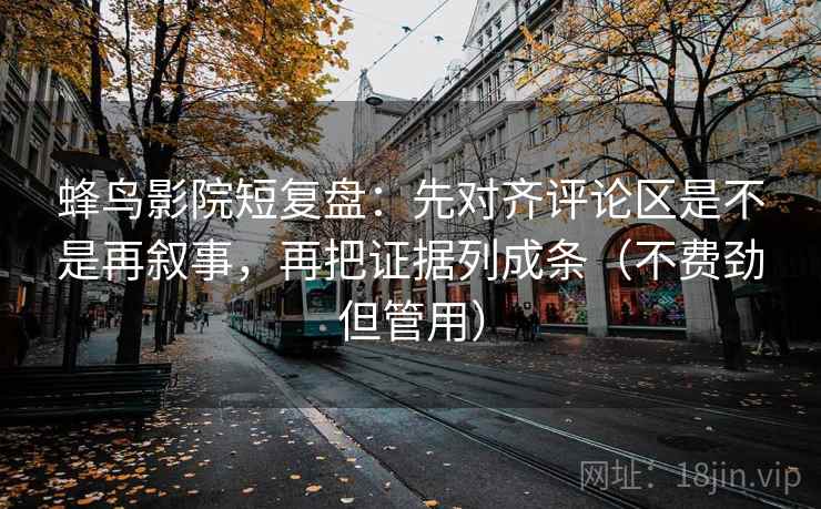 蜂鸟影院短复盘:先对齐评论区是不是再叙事,再把证据列成条(不费劲但管用) 蜂鸟影院短复盘:先对齐评论区是不是再叙事,再把证据列成条(不费劲但管用)