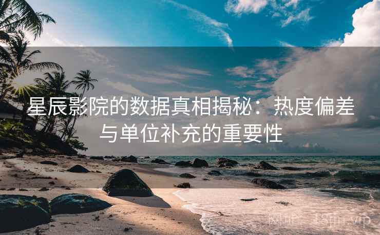 星辰影院的数据真相揭秘：热度偏差与单位补充的重要性
