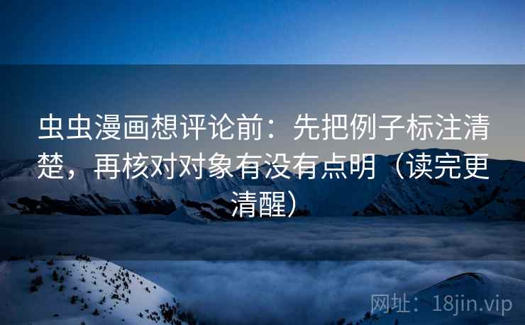 虫虫漫画想评论前:先把例子标注清楚,再核对对象有没有点明(读完更清醒) 虫虫漫画想评论前:先把例子标注清楚,再核对对象有没有点明(读完更清醒)