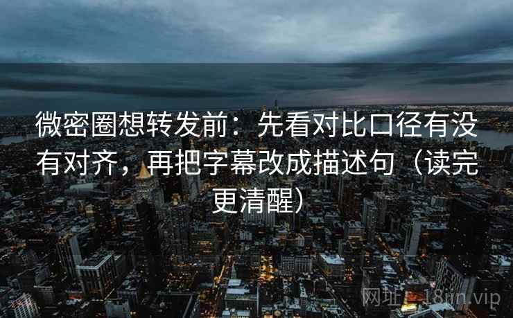 微密圈想转发前：先看对比口径有没有对齐，再把字幕改成描述句（读完更清醒）