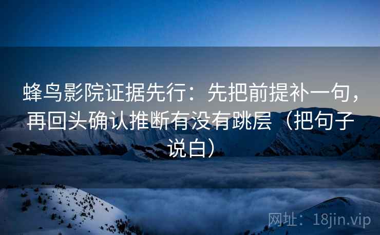 蜂鸟影院证据先行：先把前提补一句，再回头确认推断有没有跳层（把句子说白）