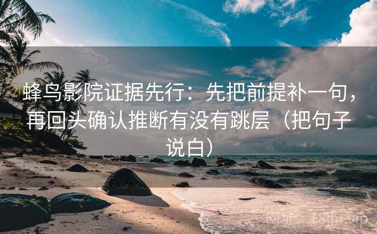 蜂鸟影院证据先行:先把前提补一句,再回头确认推断有没有跳层(把句子说白) 蜂鸟影院证据先行:先把前提补一句,再回头确认推断有没有跳层(把句子说白)