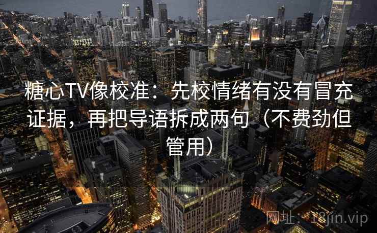 糖心TV像校准：先校情绪有没有冒充证据，再把导语拆成两句（不费劲但管用）
