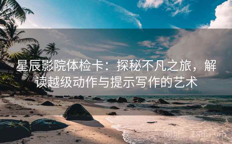 星辰影院体检卡:探秘不凡之旅,解读越级动作与提示写作的艺术 星辰影院体检卡:探秘不凡之旅,解读越级动作与提示写作的艺术
