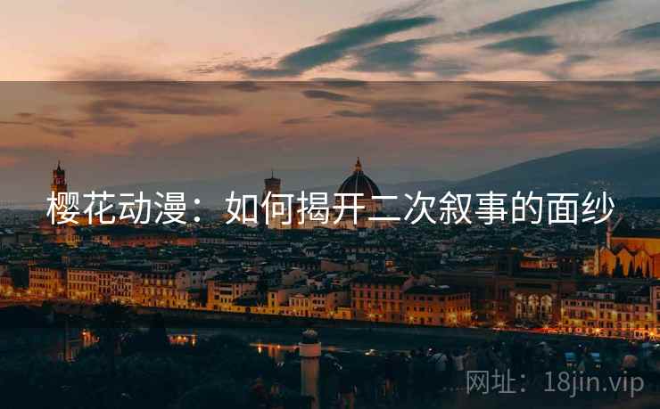 樱花动漫:如何揭开二次叙事的面纱 樱花动漫:如何揭开二次叙事的面纱