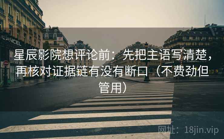 星辰影院想评论前：先把主语写清楚，再核对证据链有没有断口（不费劲但管用）