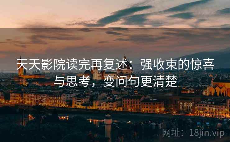 天天影院读完再复述:强收束的惊喜与思考,变问句更清楚 天天影院读完再复述:强收束的惊喜与思考,变问句更清楚