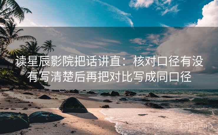 读星辰影院把话讲直:核对口径有没有写清楚后再把对比写成同口径 读星辰影院把话讲直:核对口径有没有写清楚后再把对比写成同口径