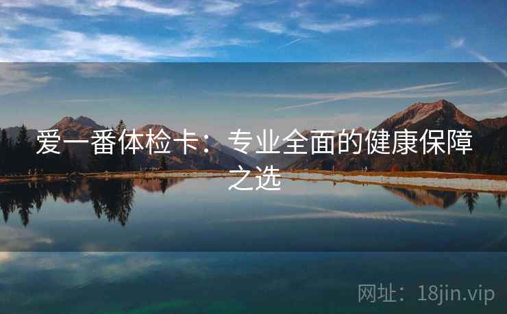 爱一番体检卡:专业全面的健康保障之选 爱一番体检卡:专业全面的健康保障之选