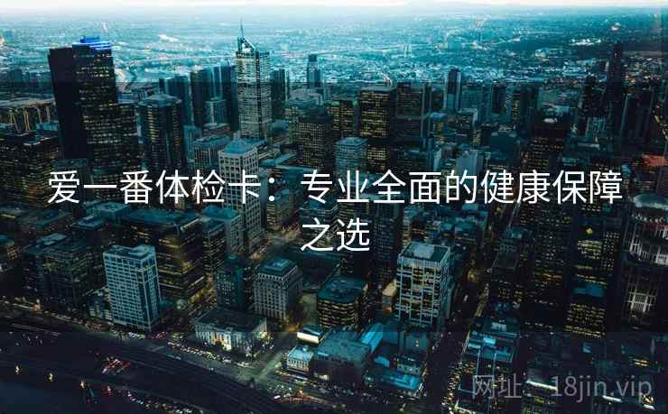 爱一番体检卡:专业全面的健康保障之选 爱一番体检卡:专业全面的健康保障之选