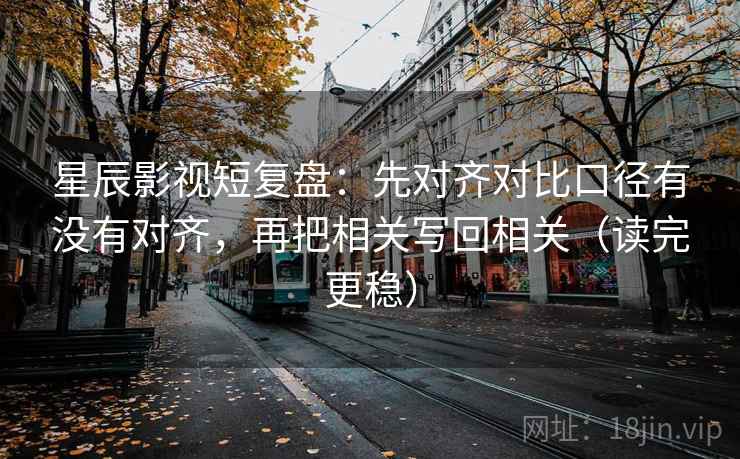 星辰影视短复盘：先对齐对比口径有没有对齐，再把相关写回相关（读完更稳）