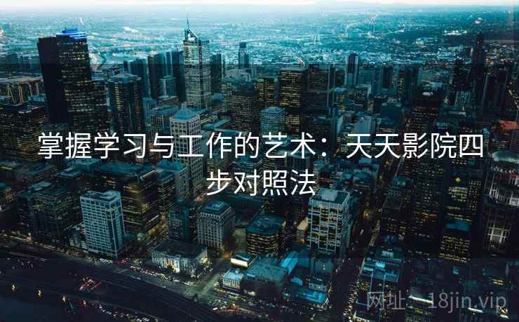 掌握学习与工作的艺术:天天影院四步对照法 掌握学习与工作的艺术:天天影院四步对照法
