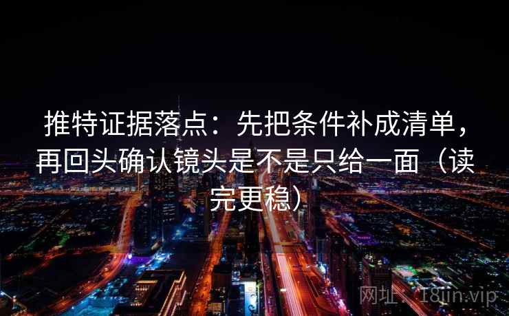 推特证据落点:先把条件补成清单,再回头确认镜头是不是只给一面(读完更稳) 推特证据落点:先把条件补成清单,再回头确认镜头是不是只给一面(读完更稳)