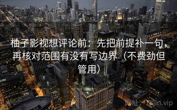 柚子影视想评论前:先把前提补一句,再核对范围有没有写边界(不费劲但管用) 柚子影视想评论前:先把前提补一句,再核对范围有没有写边界(不费劲但管用)