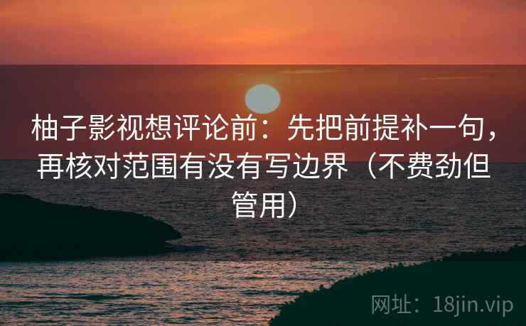 柚子影视想评论前:先把前提补一句,再核对范围有没有写边界(不费劲但管用) 柚子影视想评论前:先把前提补一句,再核对范围有没有写边界(不费劲但管用)