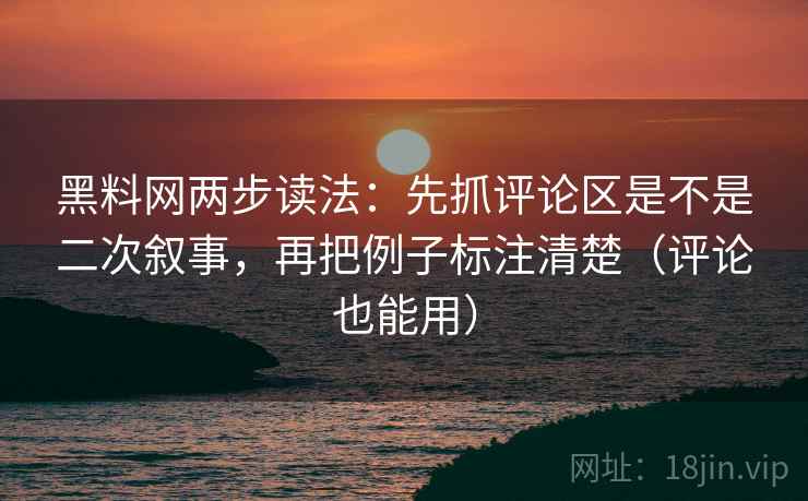 黑料网两步读法:先抓评论区是不是二次叙事,再把例子标注清楚(评论也能用) 黑料网两步读法:先抓评论区是不是二次叙事,再把例子标注清楚(评论也能用)