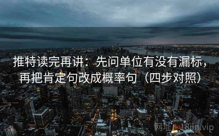 推特读完再讲:先问单位有没有漏标,再把肯定句改成概率句(四步对照) 推特读完再讲:先问单位有没有漏标,再把肯定句改成概率句(四步对照)