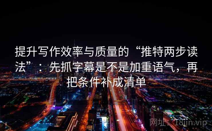 提升写作效率与质量的“推特两步读法”:先抓字幕是不是加重语气,再把条件补成清单 提升写作效率与质量的“推特两步读法”:先抓字幕是不是加重语气,再把条件补成清单
