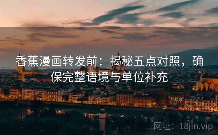 香蕉漫画转发前:揭秘五点对照,确保完整语境与单位补充 香蕉漫画转发前:揭秘五点对照,确保完整语境与单位补充