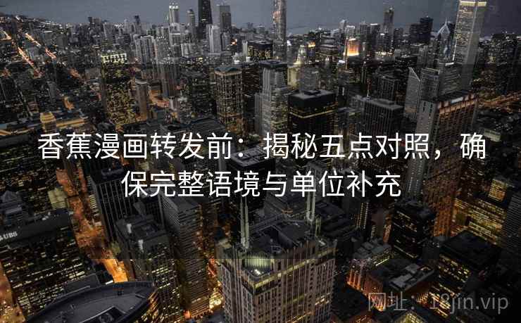 香蕉漫画转发前:揭秘五点对照,确保完整语境与单位补充 香蕉漫画转发前:揭秘五点对照,确保完整语境与单位补充