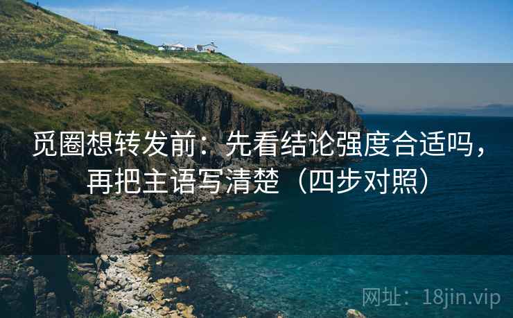 觅圈想转发前：先看结论强度合适吗，再把主语写清楚（四步对照）