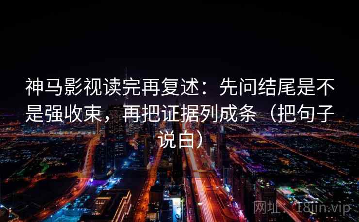 神马影视读完再复述:先问结尾是不是强收束,再把证据列成条(把句子说白) 神马影视读完再复述:先问结尾是不是强收束,再把证据列成条(把句子说白)