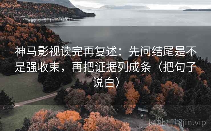 神马影视读完再复述:先问结尾是不是强收束,再把证据列成条(把句子说白) 神马影视读完再复述:先问结尾是不是强收束,再把证据列成条(把句子说白)