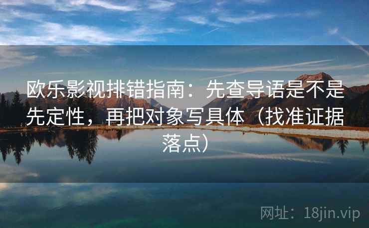 欧乐影视排错指南:先查导语是不是先定性,再把对象写具体(找准证据落点) 欧乐影视排错指南:先查导语是不是先定性,再把对象写具体(找准证据落点)