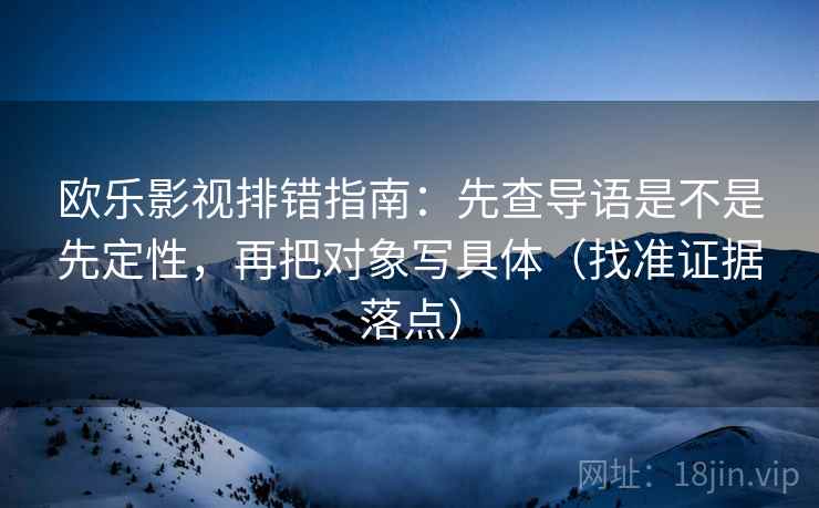 欧乐影视排错指南:先查导语是不是先定性,再把对象写具体(找准证据落点) 欧乐影视排错指南:先查导语是不是先定性,再把对象写具体(找准证据落点)