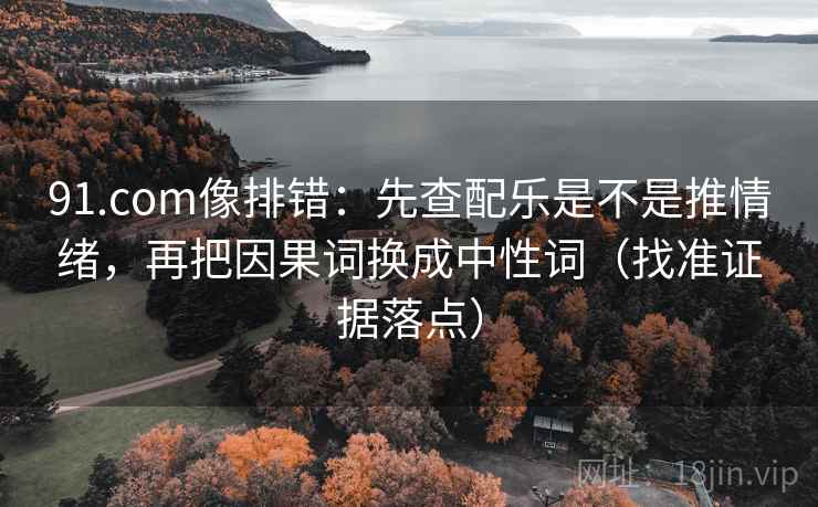 91.com像排错：先查配乐是不是推情绪，再把因果词换成中性词（找准证据落点）