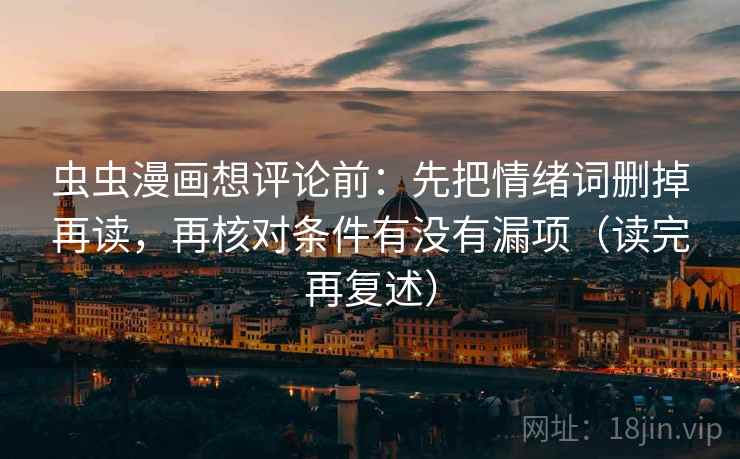 虫虫漫画想评论前:先把情绪词删掉再读,再核对条件有没有漏项(读完再复述) 虫虫漫画想评论前:先把情绪词删掉再读,再核对条件有没有漏项(读完再复述)