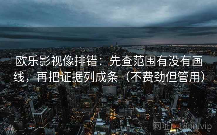 欧乐影视像排错:先查范围有没有画线,再把证据列成条(不费劲但管用) 欧乐影视像排错:先查范围有没有画线,再把证据列成条(不费劲但管用)