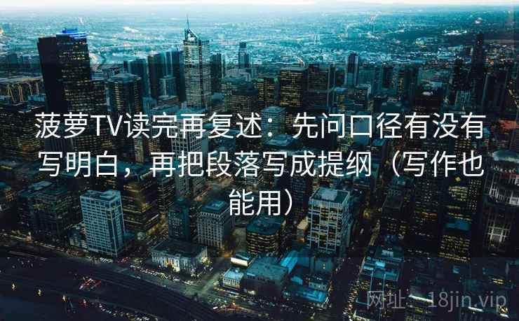 菠萝TV读完再复述：先问口径有没有写明白，再把段落写成提纲（写作也能用）