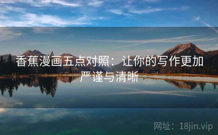香蕉漫画五点对照:让你的写作更加严谨与清晰 香蕉漫画五点对照:让你的写作更加严谨与清晰