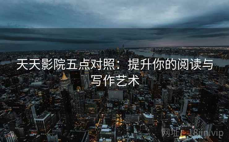 天天影院五点对照:提升你的阅读与写作艺术 天天影院五点对照:提升你的阅读与写作艺术