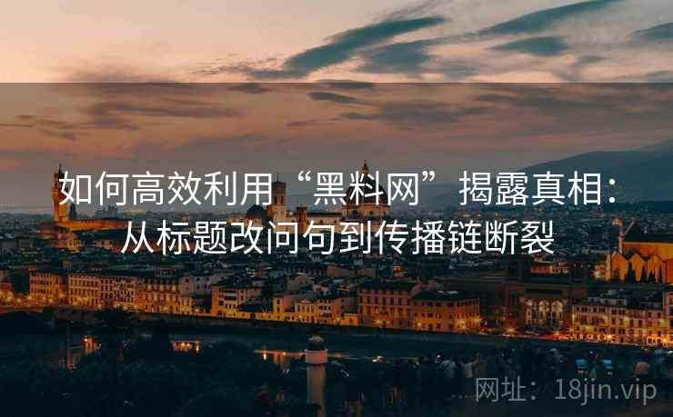 如何高效利用“黑料网”揭露真相:从标题改问句到传播链断裂 如何高效利用“黑料网”揭露真相:从标题改问句到传播链断裂