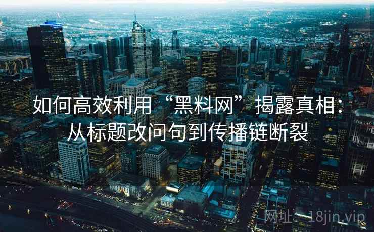 如何高效利用“黑料网”揭露真相:从标题改问句到传播链断裂 如何高效利用“黑料网”揭露真相:从标题改问句到传播链断裂
