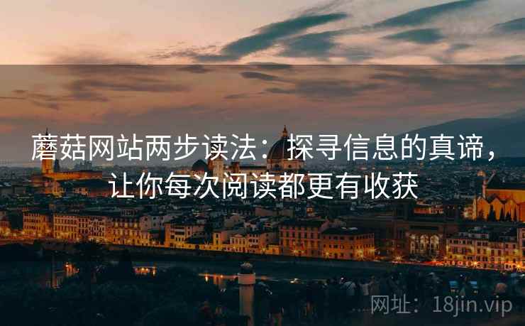 蘑菇网站两步读法:探寻信息的真谛,让你每次阅读都更有收获 蘑菇网站两步读法:探寻信息的真谛,让你每次阅读都更有收获