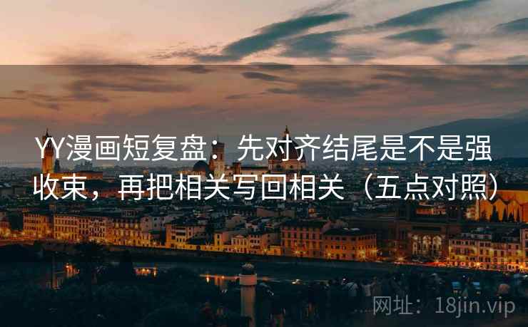 YY漫画短复盘:先对齐结尾是不是强收束,再把相关写回相关(五点对照) YY漫画短复盘:先对齐结尾是不是强收束,再把相关写回相关(五点对照)