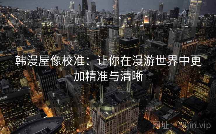 韩漫屋像校准：让你在漫游世界中更加精准与清晰