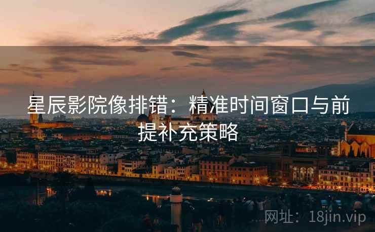星辰影院像排错:精准时间窗口与前提补充策略 星辰影院像排错:精准时间窗口与前提补充策略