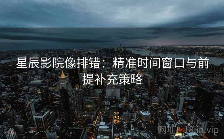 星辰影院像排错:精准时间窗口与前提补充策略 星辰影院像排错:精准时间窗口与前提补充策略