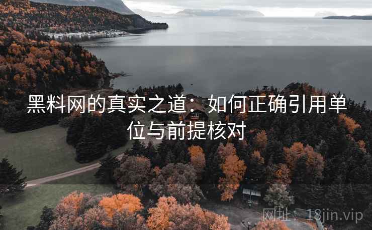 黑料网的真实之道：如何正确引用单位与前提核对
